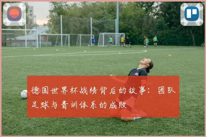 德国世界杯战绩背后的故事：团队足球与青训体系的成败