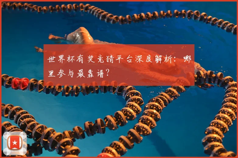 世界杯有奖竞猜平台深度解析：哪里参与最靠谱？