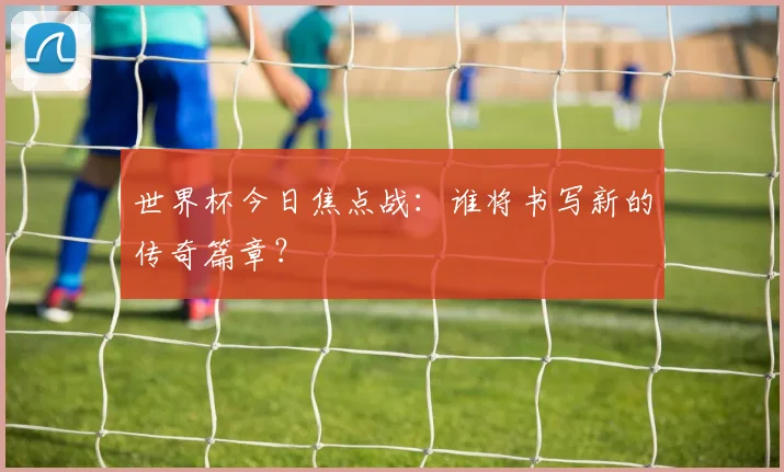 世界杯今日焦点战：谁将书写新的传奇篇章？