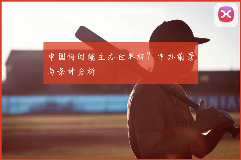 中国何时能主办世界杯？申办前景与条件分析