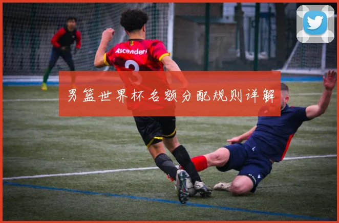 男篮世界杯名额分配规则详解