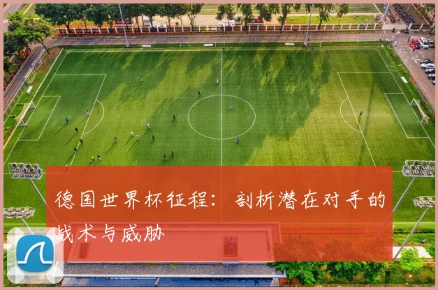 德国世界杯征程：剖析潜在对手的战术与威胁