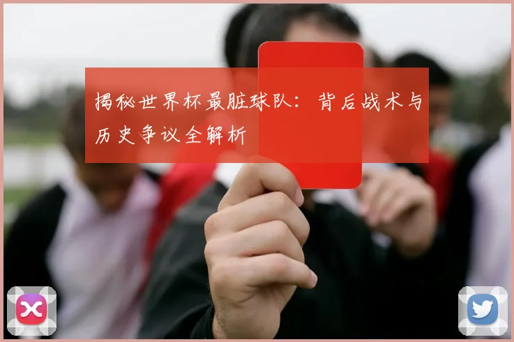 揭秘世界杯最脏球队:背后战术与历史争议全解析
