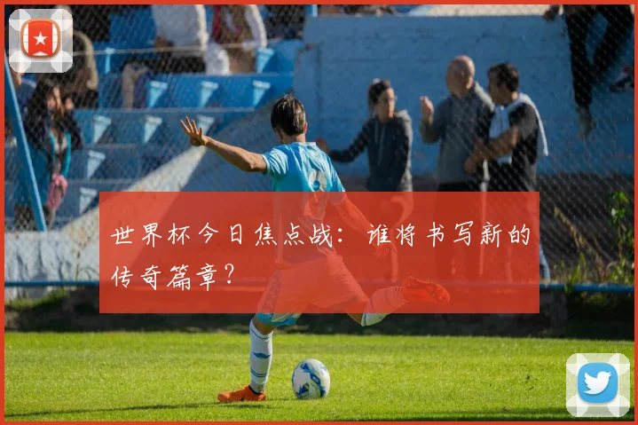 世界杯今日焦点战：谁将书写新的传奇篇章？