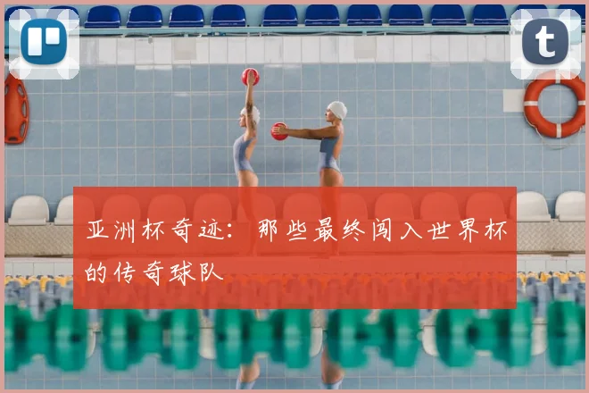 亚洲杯奇迹:那些最终闯入世界杯的传奇球队