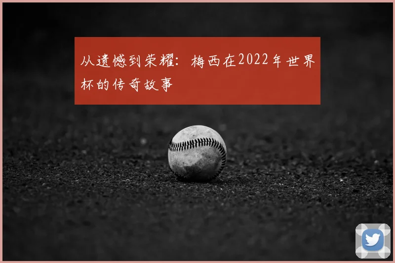 从遗憾到荣耀：梅西在2022年世界杯的传奇故事