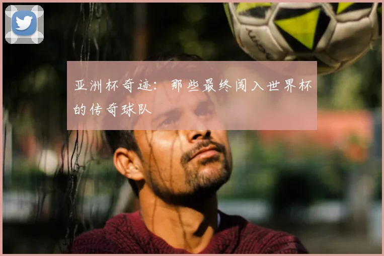 亚洲杯奇迹:那些最终闯入世界杯的传奇球队