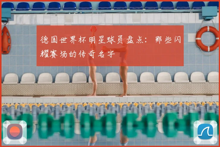 德国世界杯明星球员盘点：那些闪耀赛场的传奇名字