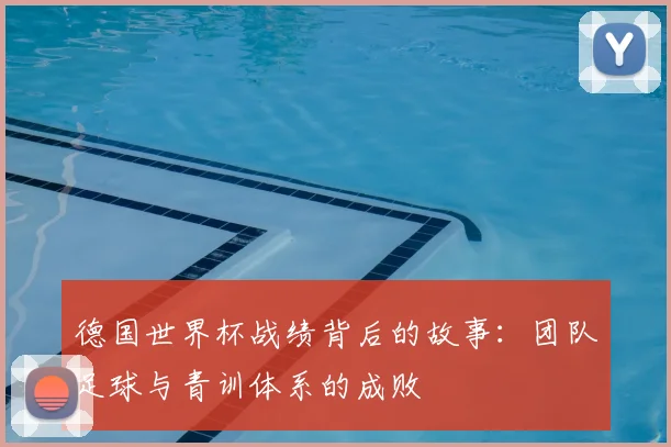 德国世界杯战绩背后的故事：团队足球与青训体系的成败