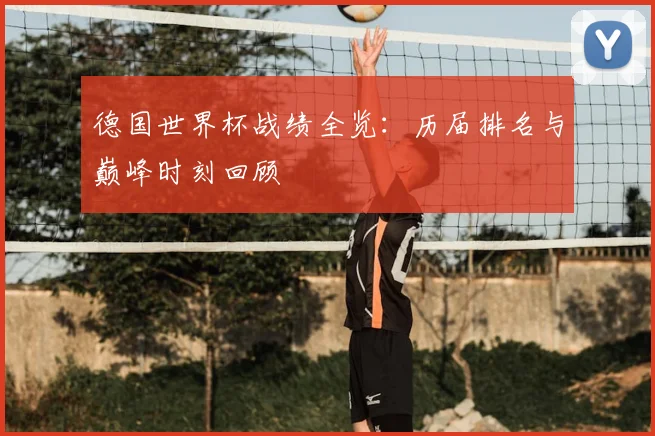 德国世界杯战绩全览：历届排名与巅峰时刻回顾