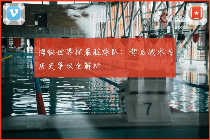 揭秘世界杯最脏球队:背后战术与历史争议全解析