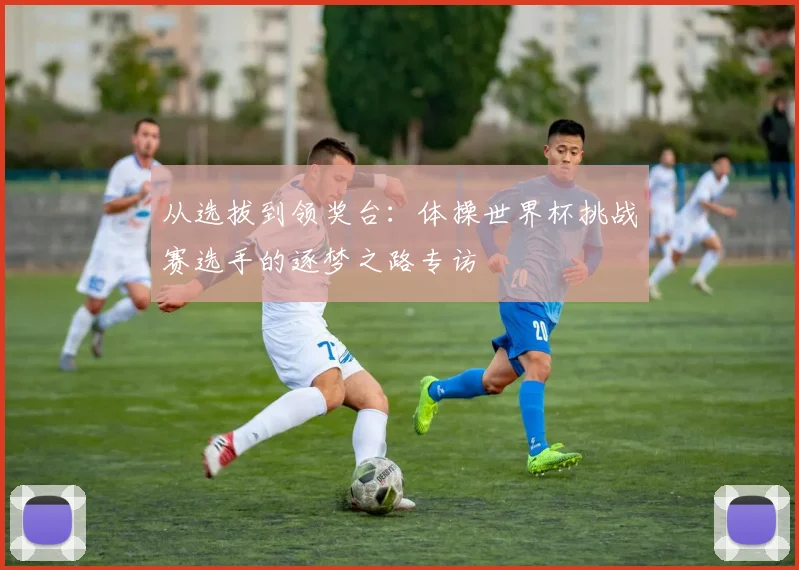 从选拔到领奖台：体操世界杯挑战赛选手的逐梦之路专访