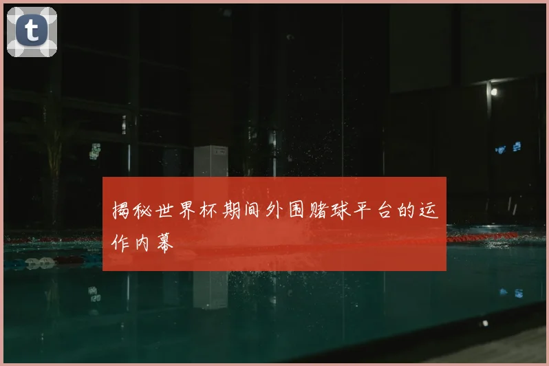 揭秘世界杯期间外围赌球平台的运作内幕