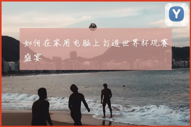 如何在家用电脑上打造世界杯观赛盛宴