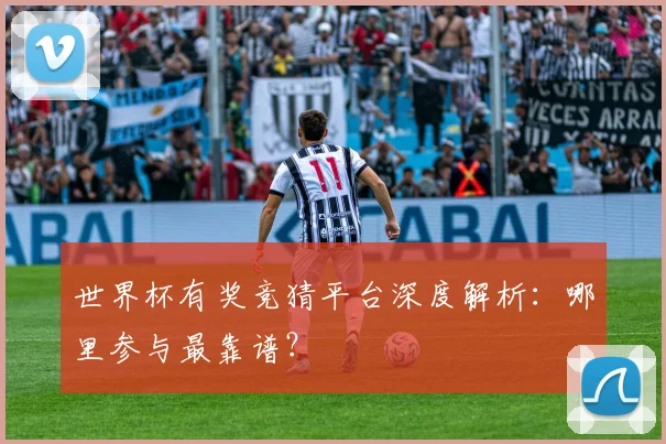 世界杯有奖竞猜平台深度解析：哪里参与最靠谱？