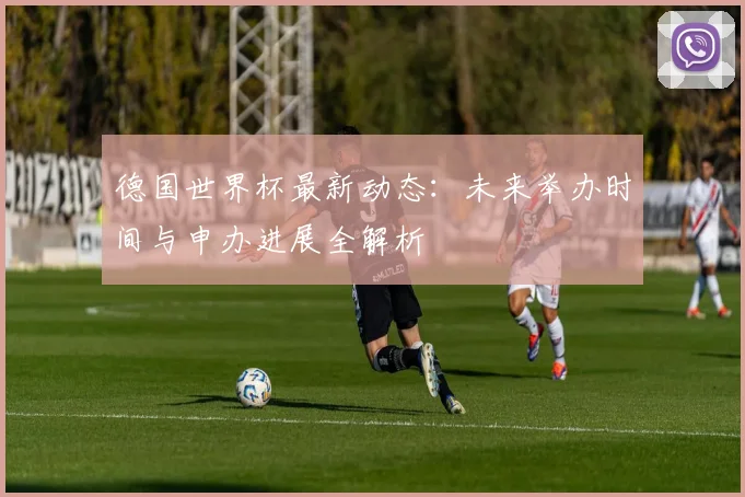 德国世界杯最新动态：未来举办时间与申办进展全解析
