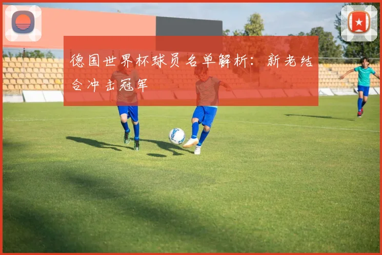 德国世界杯球员名单解析：新老结合冲击冠军