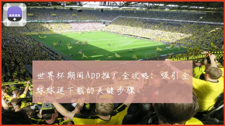世界杯期间App推广全攻略：吸引全球球迷下载的关键步骤