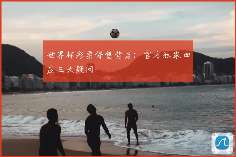 世界杯彩票停售背后：官方独家回应三大疑问