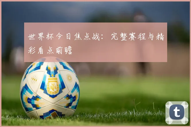 世界杯今日焦点战：完整赛程与精彩看点前瞻