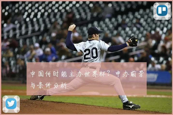 中国何时能主办世界杯？申办前景与条件分析