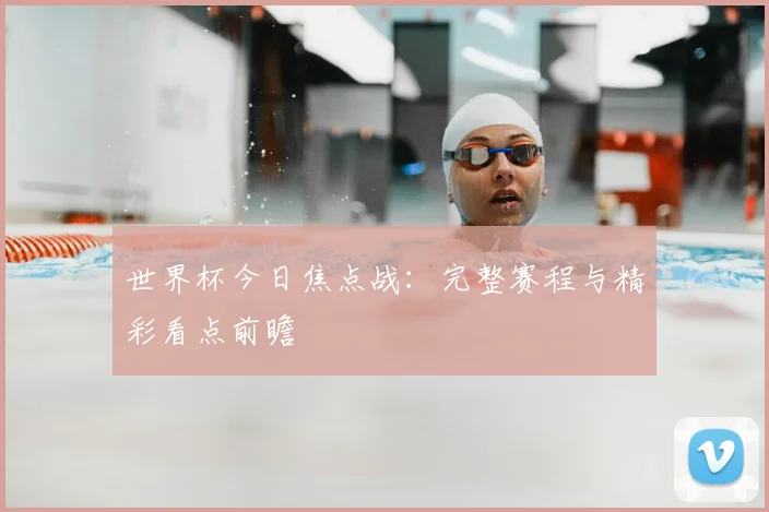 世界杯今日焦点战：完整赛程与精彩看点前瞻