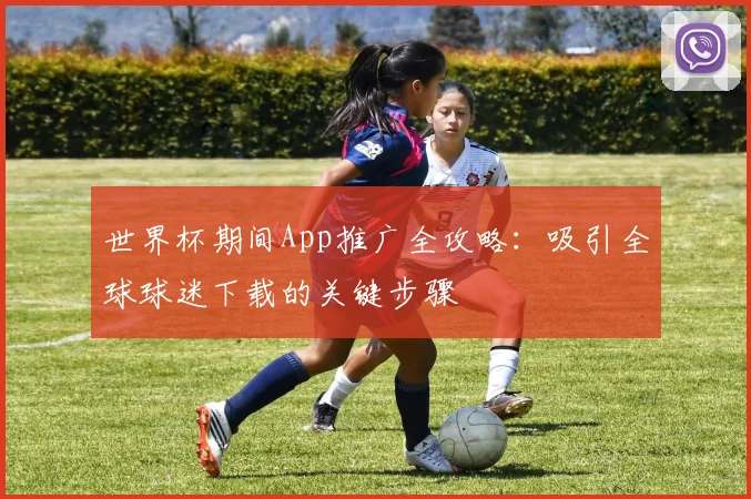 世界杯期间App推广全攻略：吸引全球球迷下载的关键步骤