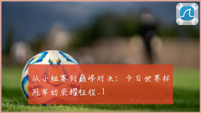 从小组赛到巅峰对决：今日世界杯冠军的荣耀征程_1