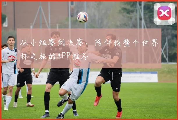 从小组赛到决赛，陪伴我整个世界杯之旅的APP推荐